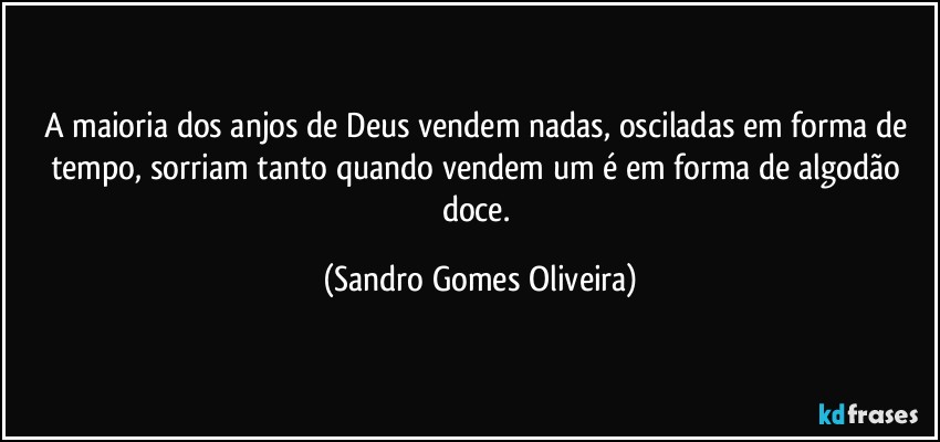 A maioria dos anjos de Deus vendem nadas, osciladas em forma de tempo, sorriam tanto quando vendem um é em forma de algodão doce. (Sandro Gomes Oliveira)