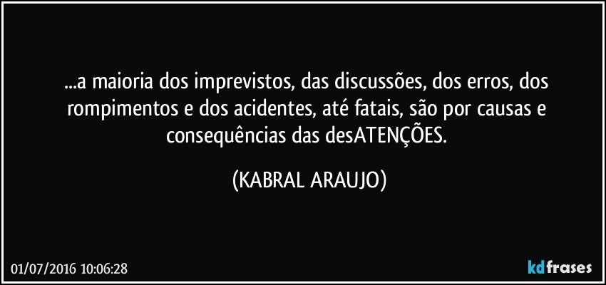 ...a maioria dos imprevistos, das discussões, dos erros, dos rompimentos e dos acidentes, até fatais, são por causas e consequências das desATENÇÕES. (KABRAL ARAUJO)