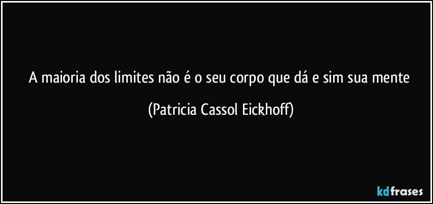 A maioria dos limites não é o seu corpo que dá e sim sua mente (Patricia Cassol Eickhoff)