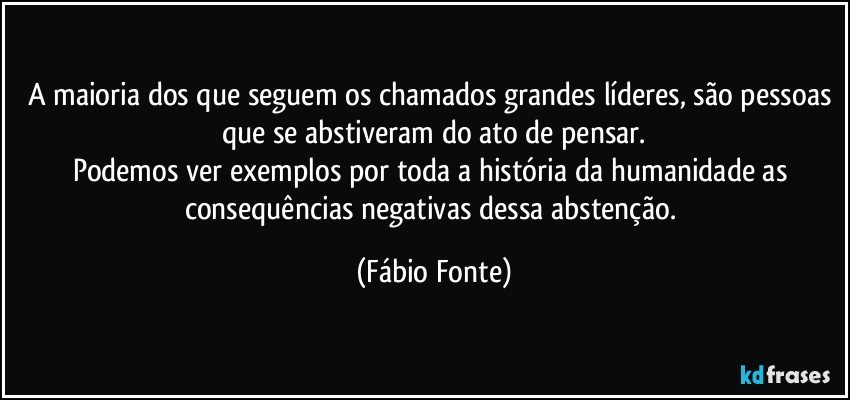 A maioria dos que seguem os chamados grandes líderes, são pessoas que se abstiveram do ato de pensar.
Podemos ver exemplos por toda a história da humanidade as consequências negativas dessa abstenção. (Fábio Fonte)