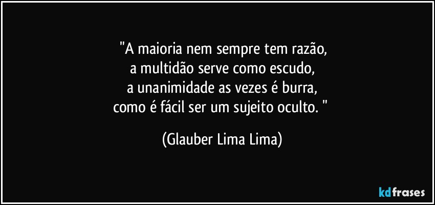 ⁠"A maioria nem sempre tem razão,
a multidão serve como escudo,
a unanimidade as vezes é burra,
como é fácil ser um sujeito oculto.⁠" (Glauber Lima Lima)