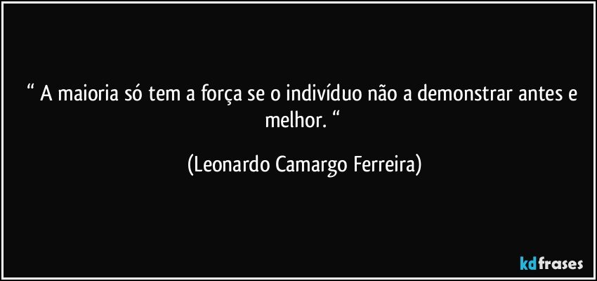 “ A maioria só tem a força se o indivíduo não a demonstrar antes e melhor. “ (Leonardo Camargo Ferreira)