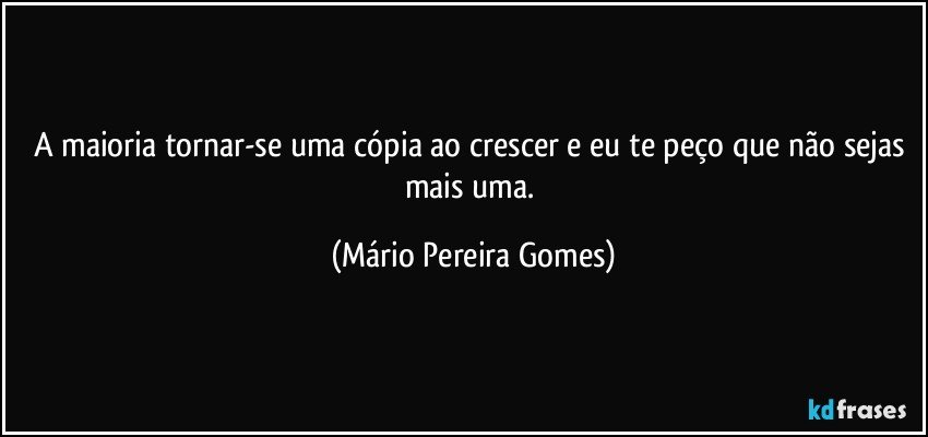 A maioria tornar-se uma cópia ao crescer e eu te peço que não sejas mais uma. (Mário Pereira Gomes)