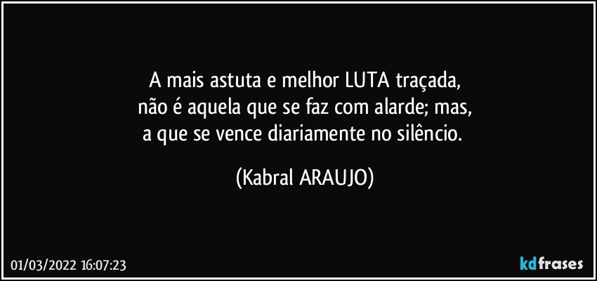 A mais astuta e melhor LUTA traçada,
não é aquela que se faz com alarde; mas,
a que se vence diariamente no silêncio. (KABRAL ARAUJO)