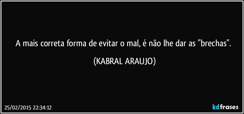 A mais correta forma de evitar o mal, é não lhe dar as "brechas". (KABRAL ARAUJO)