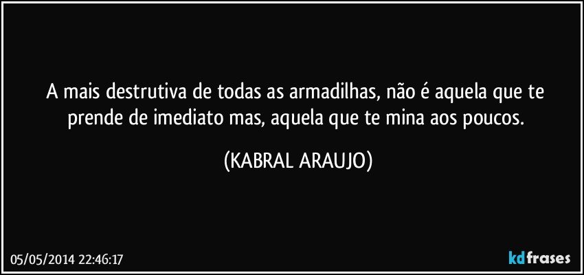 A mais destrutiva de todas as armadilhas, não é aquela que te prende de imediato mas, aquela que te mina aos poucos. (KABRAL ARAUJO)