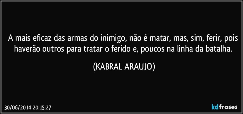 A mais eficaz das armas do inimigo, não é matar, mas, sim, ferir, pois haverão outros para tratar o ferido e, poucos na linha da batalha. (KABRAL ARAUJO)