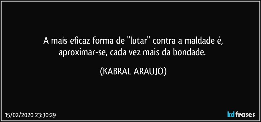 A mais eficaz forma de "lutar" contra a maldade é,
aproximar-se, cada vez mais da bondade. (KABRAL ARAUJO)