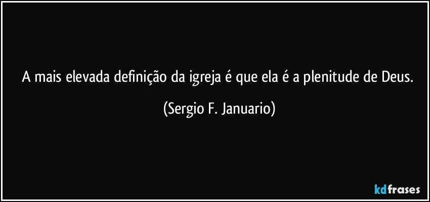 A mais elevada definição da igreja é que ela é a plenitude de Deus. (Sergio F. Januario)