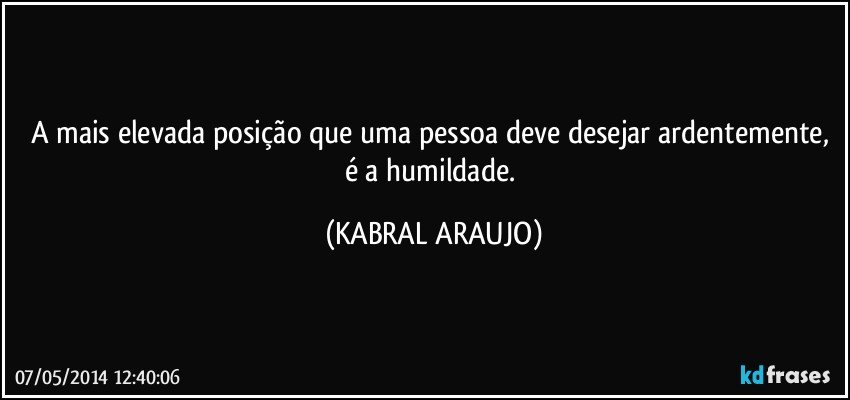 A mais elevada posição que uma pessoa deve desejar ardentemente, é a humildade. (KABRAL ARAUJO)