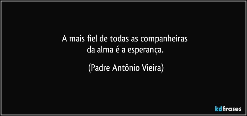 A mais fiel de todas as companheiras 
da alma é a esperança. (Padre Antônio Vieira)