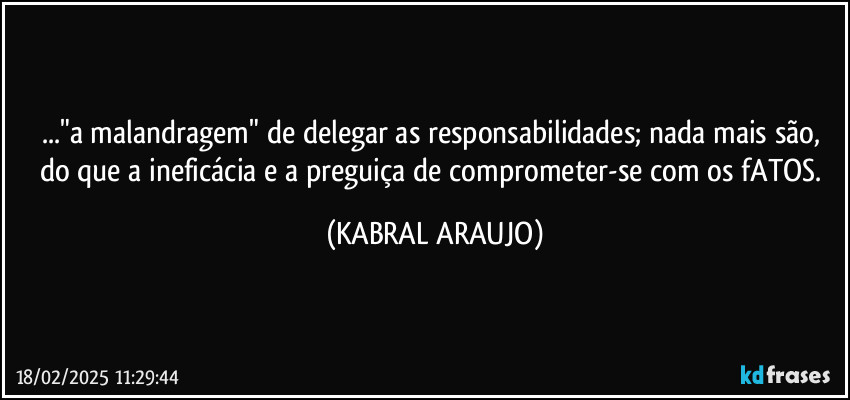..."a malandragem" de delegar as responsabilidades; nada mais são, do que a ineficácia e a preguiça de comprometer-se com os fATOS. (KABRAL ARAUJO)