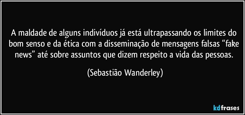 A maldade de alguns indivíduos já está ultrapassando os limites do bom senso e da ética com a disseminação de mensagens falsas “fake news” até sobre assuntos que dizem respeito a vida das pessoas. (Sebastião Wanderley)