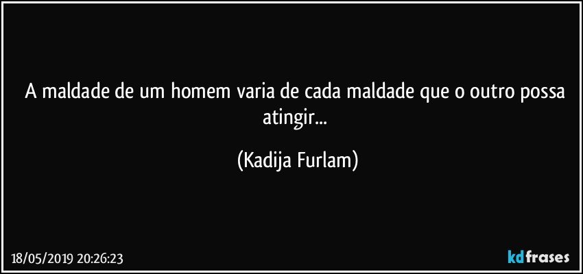 A maldade de um homem varia de cada maldade que o outro possa atingir... (Kadija Furlam)