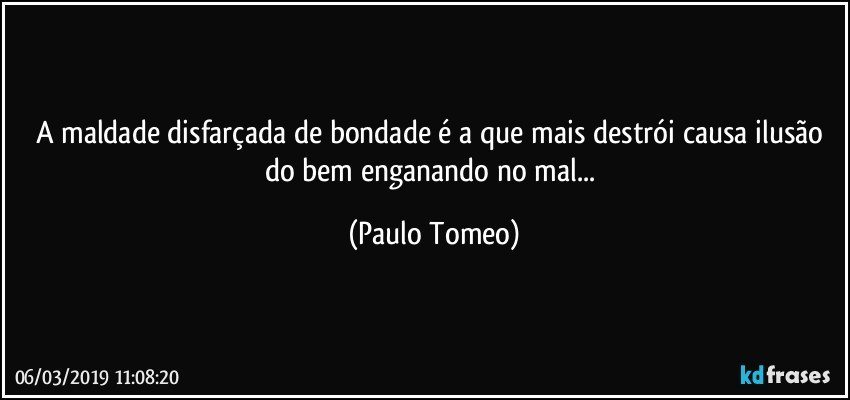 A maldade disfarçada de bondade é a que mais destrói causa ilusão do bem enganando no mal... (Paulo Tomeo)