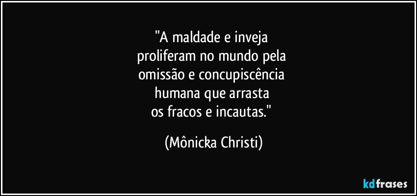 "A maldade e inveja
proliferam no mundo pela
omissão e concupiscência
humana que arrasta
os fracos e incautas." (Mônicka Christi)