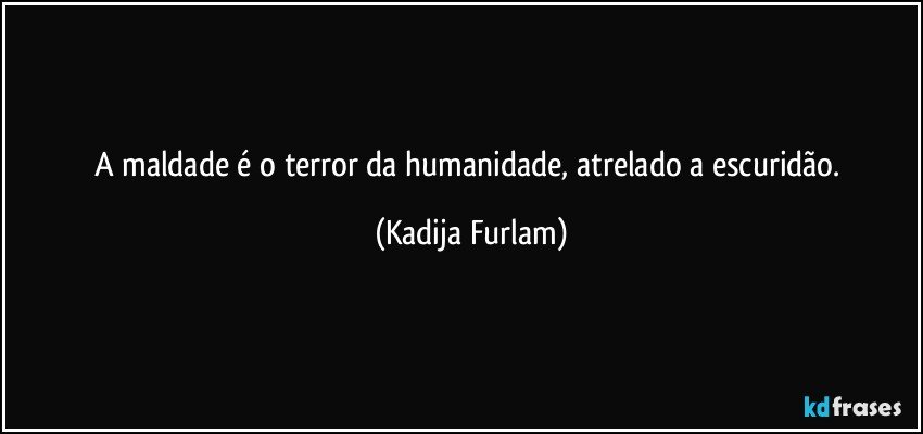 A maldade é  o terror da humanidade, atrelado a escuridão. (Kadija Furlam)