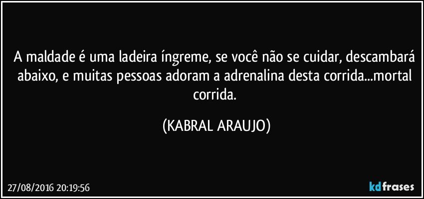 A maldade é uma ladeira íngreme, se você não se cuidar, descambará abaixo, e muitas pessoas adoram a adrenalina desta corrida...mortal corrida. (KABRAL ARAUJO)