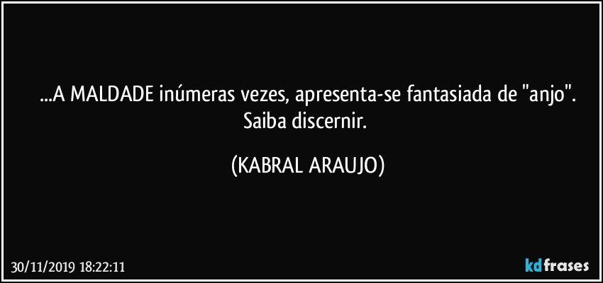 ...A MALDADE inúmeras vezes, apresenta-se fantasiada de "anjo".
Saiba discernir. (KABRAL ARAUJO)