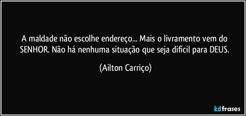 A maldade não escolhe  endereço... Mais  o livramento  vem  do  SENHOR.   Não há nenhuma situação que seja difícil para DEUS. (Ailton Carriço)