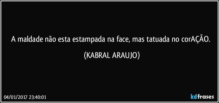 A maldade não esta estampada na face, mas tatuada no corAÇÃO. (KABRAL ARAUJO)