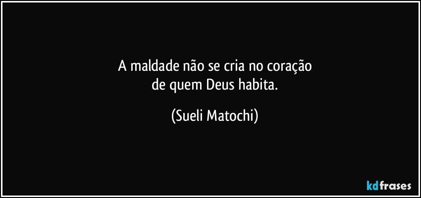 A maldade não se cria no coração
 de quem Deus habita. (Sueli Matochi)