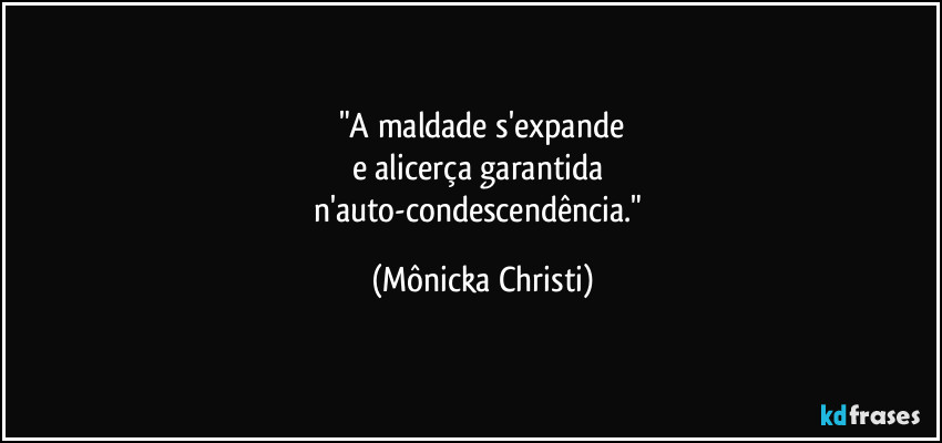 "A maldade s'expande
e alicerça garantida 
n'auto-condescendência." (Mônicka Christi)