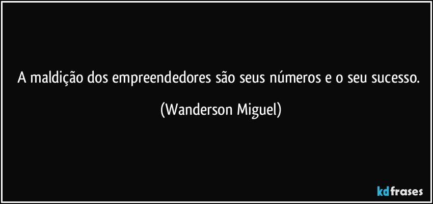 A maldição dos empreendedores são seus números e o seu sucesso. (Wanderson Miguel)