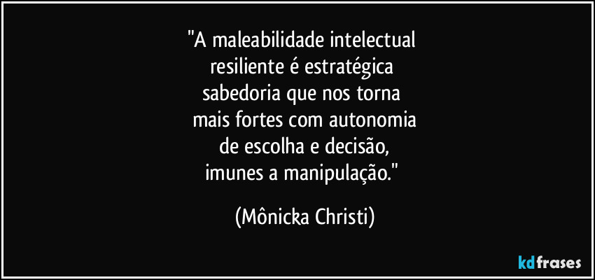 "A maleabilidade intelectual
resiliente é estratégica
sabedoria que nos torna
mais fortes com autonomia
de escolha e decisão,
imunes a manipulação." (Mônicka Christi)