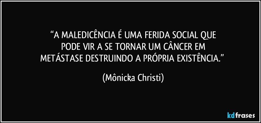 “A MALEDICÊNCIA É UMA FERIDA SOCIAL QUE
PODE VIR A SE TORNAR UM CÂNCER EM
METÁSTASE DESTRUINDO A PRÓPRIA EXISTÊNCIA.” (Mônicka Christi)