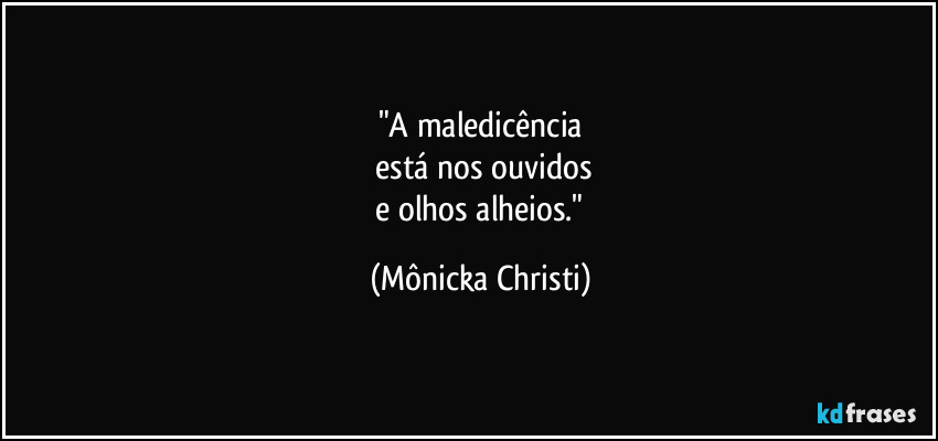 "A maledicência
está nos ouvidos
e olhos alheios." (Mônicka Christi)