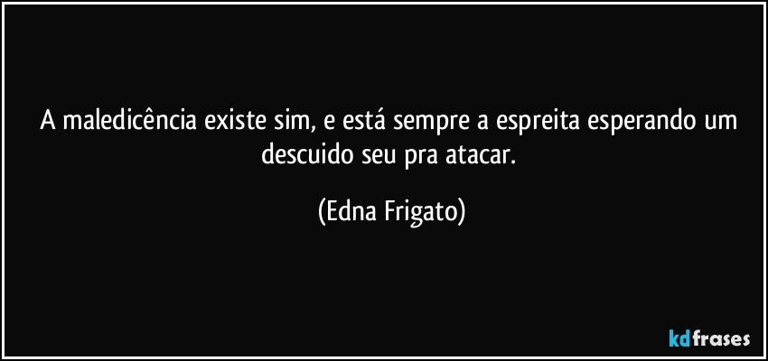 A maledicência existe sim, e está sempre a espreita esperando um descuido seu pra atacar. (Edna Frigato)