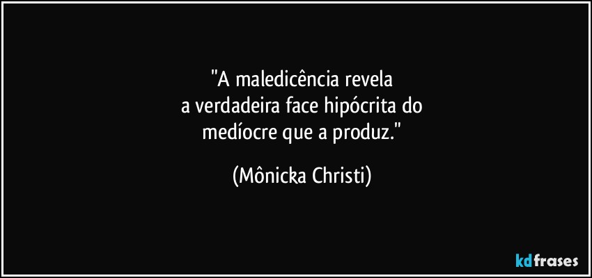 "A maledicência revela
a verdadeira face hipócrita do
 medíocre que a produz." (Mônicka Christi)