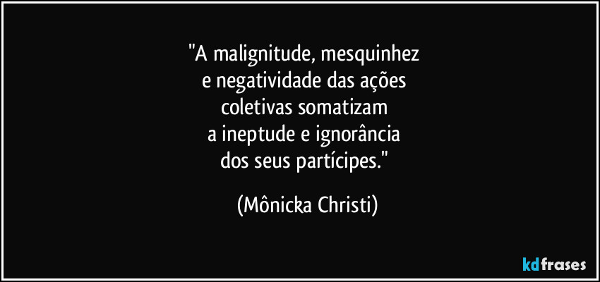 "A malignitude, mesquinhez
e negatividade das ações
coletivas somatizam
a ineptude e ignorância
dos seus partícipes." (Mônicka Christi)