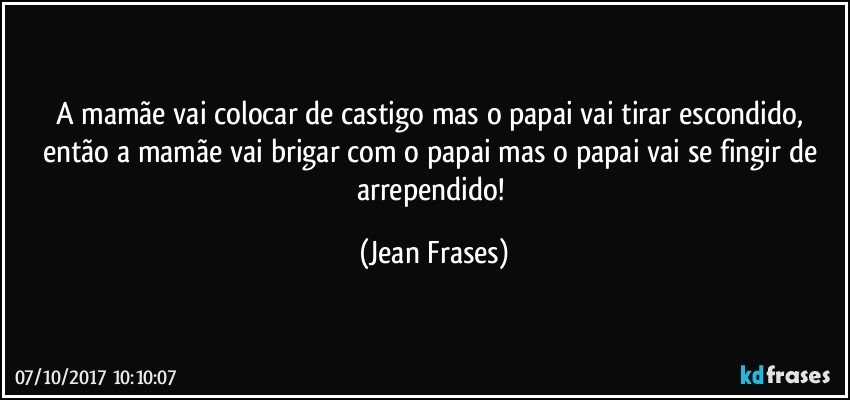 A mamãe vai colocar de castigo mas o papai vai tirar escondido, então a mamãe vai brigar com o papai mas o papai vai se fingir de arrependido! (Jean Frases)