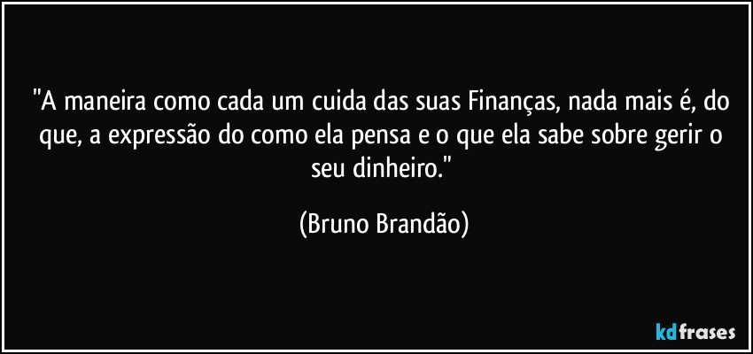 "A maneira como cada um cuida das suas Finanças, nada mais é, do que, a expressão do como ela pensa e o que ela sabe sobre gerir o seu dinheiro." (Bruno Brandão)