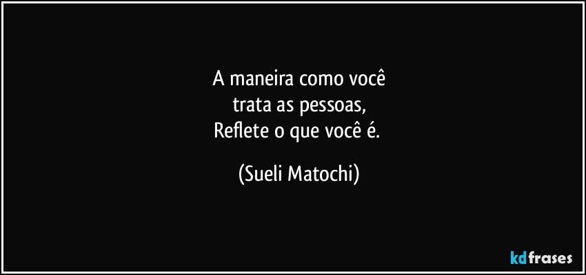 A maneira como você
trata as pessoas,
Reflete o que você é. (Sueli Matochi)