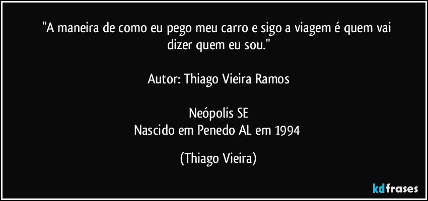 "A maneira de como eu pego meu carro e sigo a viagem é quem vai dizer quem eu sou."

Autor: Thiago Vieira Ramos

Neópolis/SE
Nascido em Penedo/AL em 1994 (Thiago Vieira)