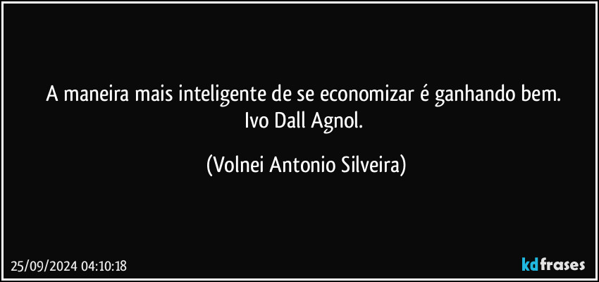 A maneira mais inteligente de se economizar é ganhando bem. 
Ivo Dall Agnol. (Volnei Antonio Silveira)