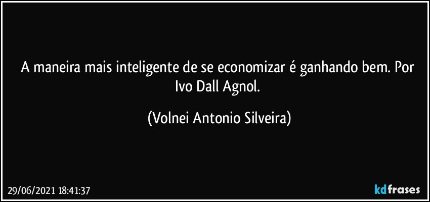 A maneira mais inteligente de se economizar é ganhando bem. Por Ivo Dall Agnol. (Volnei Antonio Silveira)