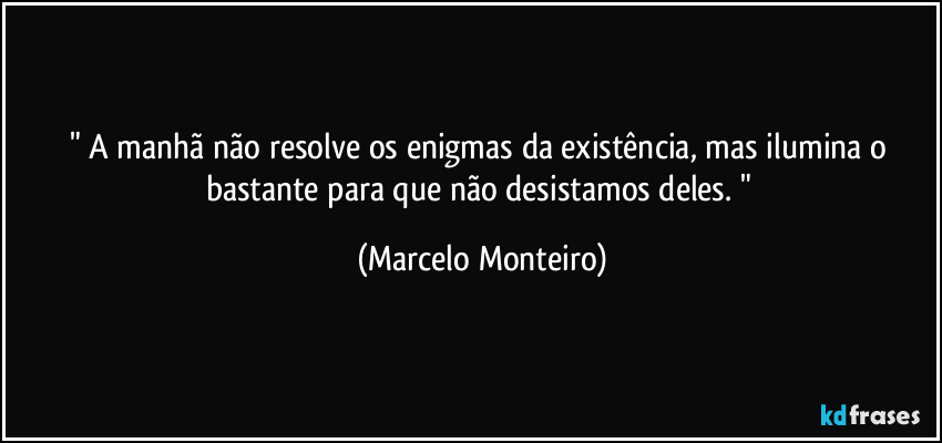 " A manhã não resolve os enigmas da existência, mas ilumina o bastante para que não desistamos deles. " (Marcelo Monteiro)