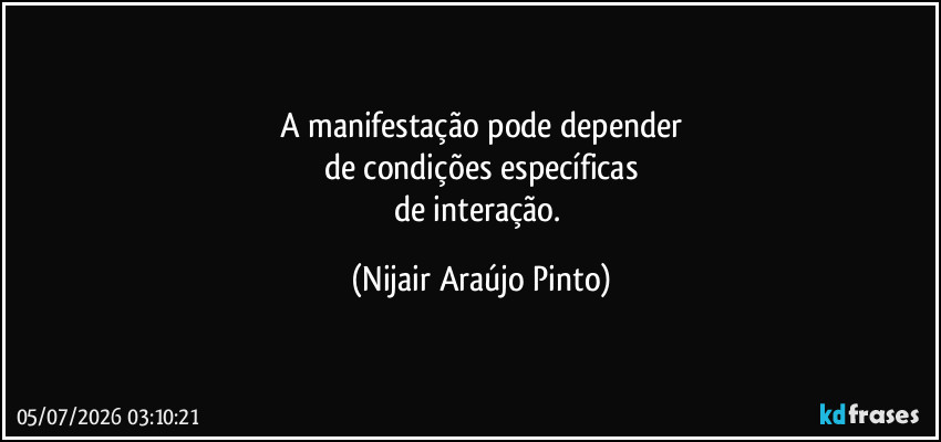 A manifestação pode depender
de condições específicas
de interação. (Nijair Araújo Pinto)