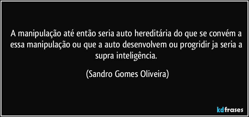 A manipulação até então seria auto hereditária do que se convém a essa manipulação ou que a auto desenvolvem ou progridir ja seria a supra inteligência. (Sandro Gomes Oliveira)