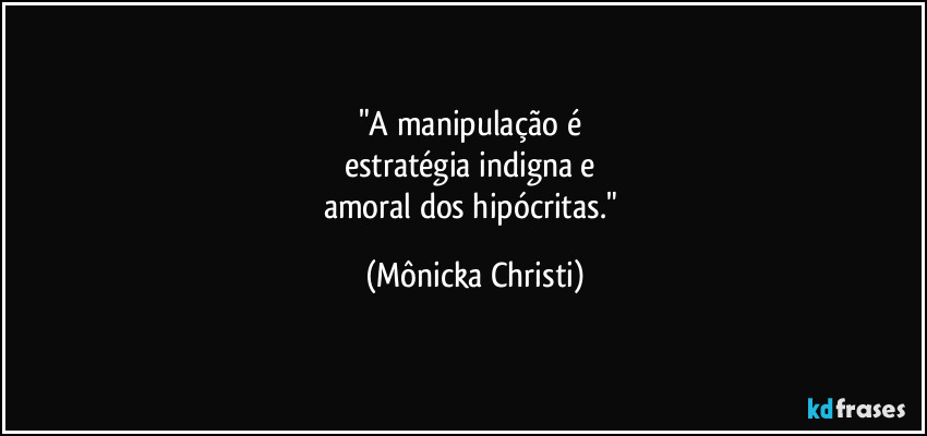 "A manipulação é 
estratégia indigna e 
amoral dos hipócritas." (Mônicka Christi)