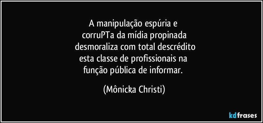 A manipulação espúria e 
corruPTa da mídia propinada
 desmoraliza com total descrédito
esta classe de profissionais na 
função pública de informar. (Mônicka Christi)