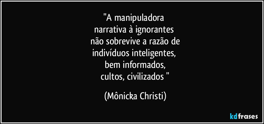 "A manipuladora
narrativa à ignorantes
não sobrevive a razão de
indivíduos inteligentes,
bem informados,
cultos, civilizados " (Mônicka Christi)