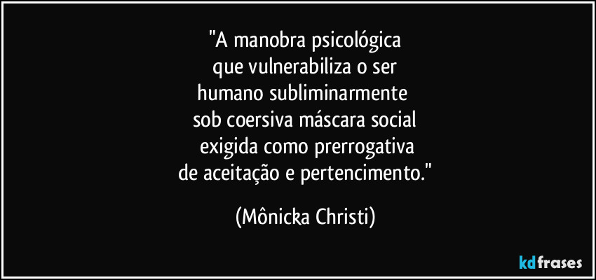 "A manobra psicológica
 que vulnerabiliza o ser 
humano subliminarmente 
sob coersiva máscara social
 exigida como prerrogativa
 de aceitação e pertencimento." (Mônicka Christi)
