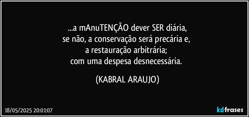 ...a mAnuTENÇÃO dever SER diária,
se não, a conservação será precária e, 
a restauração arbitrária; 
com uma despesa desnecessária. (KABRAL ARAUJO)
