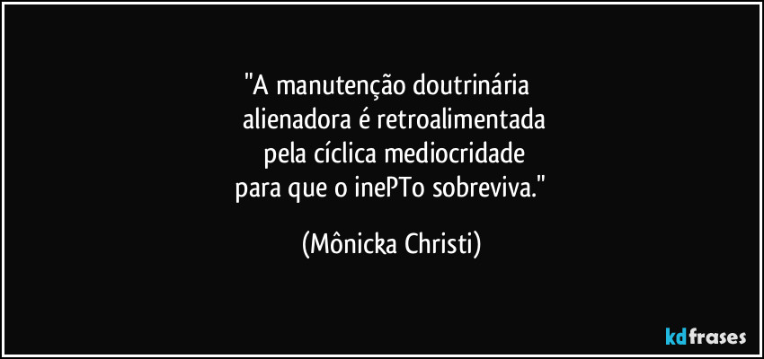"A manutenção doutrinária 
 alienadora é retroalimentada
 pela cíclica mediocridade
 para que o inePTo sobreviva." (Mônicka Christi)