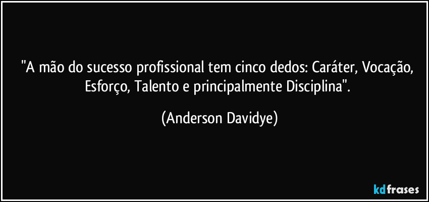 "A mão do sucesso profissional tem cinco dedos: Caráter, Vocação, Esforço, Talento e principalmente Disciplina". (Anderson Davidye)